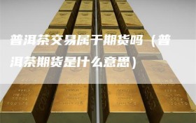 普洱茶交易属于期货吗（普洱茶期货是什么意思）
