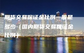 期货交易保证金比例一般是多少（国内期货交易保证金比例）