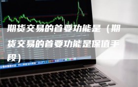 期货交易的首要功能是（期货交易的首要功能是保值手段）