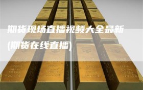 期货现场直播视频大全最新(期货在线直播)