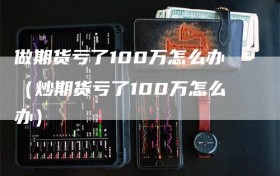 做期货亏了100万怎么办（炒期货亏了100万怎么办）