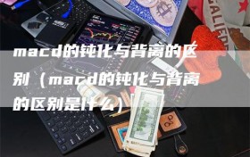 macd的钝化与背离的区别（macd的钝化与背离的区别是什么）