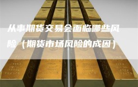 从事期货交易会面临哪些风险（期货市场风险的成因）
