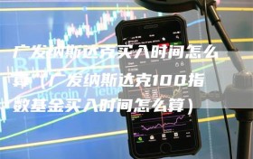 广发纳斯达克买入时间怎么算（广发纳斯达克100指数基金买入时间怎么算）
