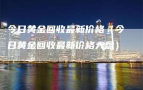 今日黄金回收最新价格（今日黄金回收最新价格大盘）