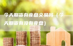 今天期货有夜盘交易吗（今天期货有没有夜盘）