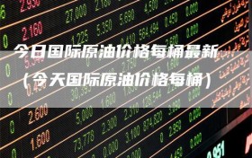 今日国际原油价格每桶最新（今天国际原油价格每桶）