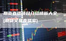 期货直播项目介绍模板大全(期货交易直播室)