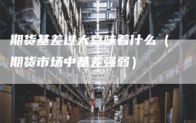 期货基差过大意味着什么（期货市场中基差强弱）