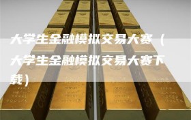 大学生金融模拟交易大赛（大学生金融模拟交易大赛下载）