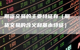 期货交易的主要特征有（期货交易的含义和基本特征）