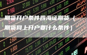期货开户条件四海证期货（期货网上开户要什么条件）
