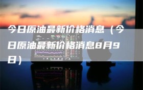 今日原油最新价格消息（今日原油最新价格消息8月9日）