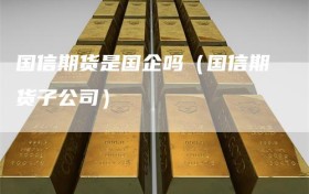 国信期货是国企吗（国信期货子公司）