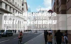 macd一般参数调成多少比较好（macd参数调整）