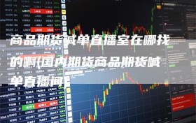 商品期货喊单直播室在哪找的啊(国内期货商品期货喊单直播间)