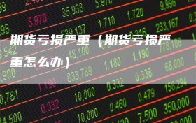 期货亏损严重（期货亏损严重怎么办）