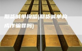 期货喊单拘留(期货喊单构成诈骗罪吗)