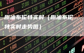 原油布伦特实时（原油布伦特实时走势图）