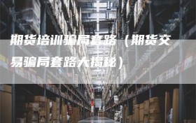 期货培训骗局套路（期货交易骗局套路大揭秘）