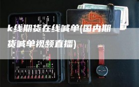 k线期货在线喊单(国内期货喊单视频直播)