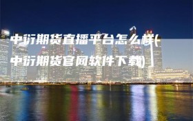 中衍期货直播平台怎么样(中衍期货官网软件下载)