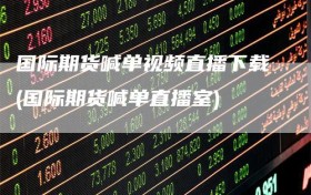 国际期货喊单视频直播下载(国际期货喊单直播室)