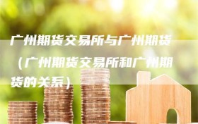 广州期货交易所与广州期货（广州期货交易所和广州期货的关系）
