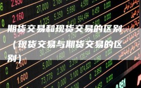 期货交易和现货交易的区别（现货交易与期货交易的区别）