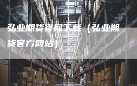 弘业期货官网下载（弘业期货官方网站）