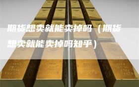 期货想卖就能卖掉吗（期货想卖就能卖掉吗知乎）