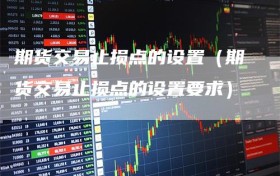 期货交易止损点的设置（期货交易止损点的设置要求）