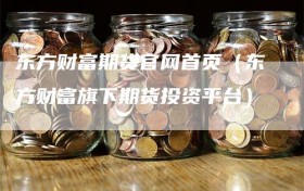东方财富期货官网首页（东方财富旗下期货投资平台）