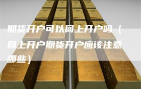 期货开户可以网上开户吗（网上开户期货开户应该注意哪些）