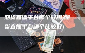 期货直播平台哪个好用(期货直播平台哪个比较好)