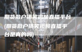 期货散户搞笑视频直播平台(期货散户搞笑视频直播平台是真的吗)