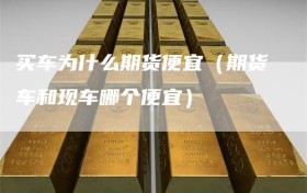 买车为什么期货便宜（期货车和现车哪个便宜）