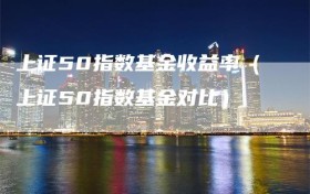 上证50指数基金收益率（上证50指数基金对比）