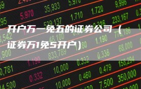 开户万一免五的证券公司（证券万1免5开户）