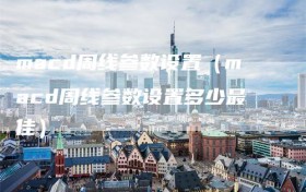 macd周线参数设置（macd周线参数设置多少最佳）