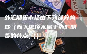 外汇期货市场由下列部分构成（以下哪项不属于外汇期货的特点( )）