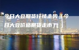 今日大豆期货行情走势（今日大豆价格期货走市）