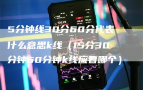 5分钟线30分60分代表什么意思k线（15分30分钟60分钟k线应看哪个）