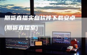 期货直播实盘软件下载安卓(期货直播室)