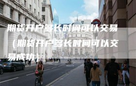 期货开户多长时间可以交易（期货开户多长时间可以交易成功）