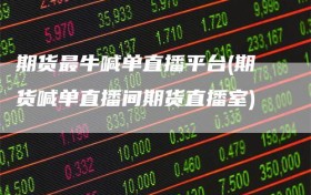 期货最牛喊单直播平台(期货喊单直播间期货直播室)