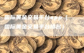 国际黄金交易平台app（国际黄金交易平台排名）