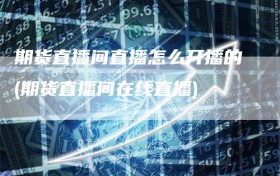 期货直播间直播怎么开播的(期货直播间在线直播)