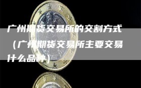 广州期货交易所的交割方式（广州期货交易所主要交易什么品种）