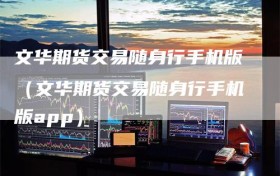 文华期货交易随身行手机版（文华期货交易随身行手机版app）